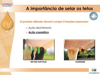 A importância de selar os tetos
O produto utilizado deverá cumprir 2 funções essenciais:
 Ação desinfetante
 Ação cosmética
HM VIR FILM PLUS FILMADINE
 