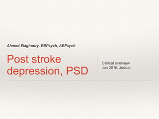 Ahmed Elaghoury, EBPsych, ABPsych
Post stroke
depression, PSD
Clinical overview
Jan 2016, Jeddah
 