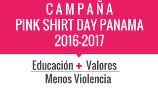 C A M P A Ñ A
PINK SHIRT DAY PANAMA
2016-2017
Educación Valores
Menos Violencia
 