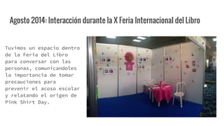 Agosto 2014: Interacción durante la X Feria Internacional del Libro
Durante el proceso, no
solo conversamos sobre
Bullying...