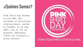 ¿Quiénes Somos?
Pink Shirt Day Panama
es una ONG, que
extiende un movimiento
internacional, nacido
en Canadá, en el año
20...