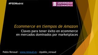 Ecommerce en tiempos de Amazon
Claves para tener éxito en ecommerce
en mercados dominados por marketplaces
Pablo Renaud · www.renaud.es · @pablo_renaud
#PSDMadrid
 