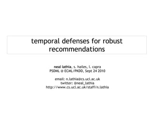 temporal defenses for robust
    recommendations

        neal lathia, s. hailes, l. capra
      PSDML @ ECML/PKDD, Sept 24 2010

          email: n.lathia@cs.ucl.ac.uk
            twitter: @neal_lathia
    http://www.cs.ucl.ac.uk/staff/n.lathia
 