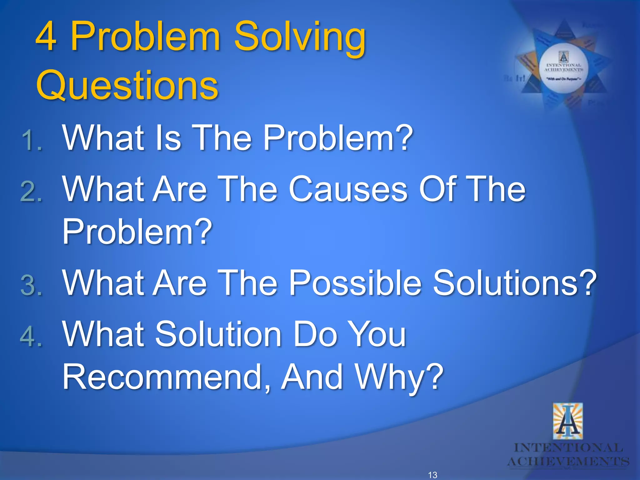 13
4 Problem Solving
Questions
1. What Is The Problem?
2. What Are The Causes Of The
Problem?
3. What Are The Possible Solutions?
4. What Solution Do You
Recommend, And Why?
 