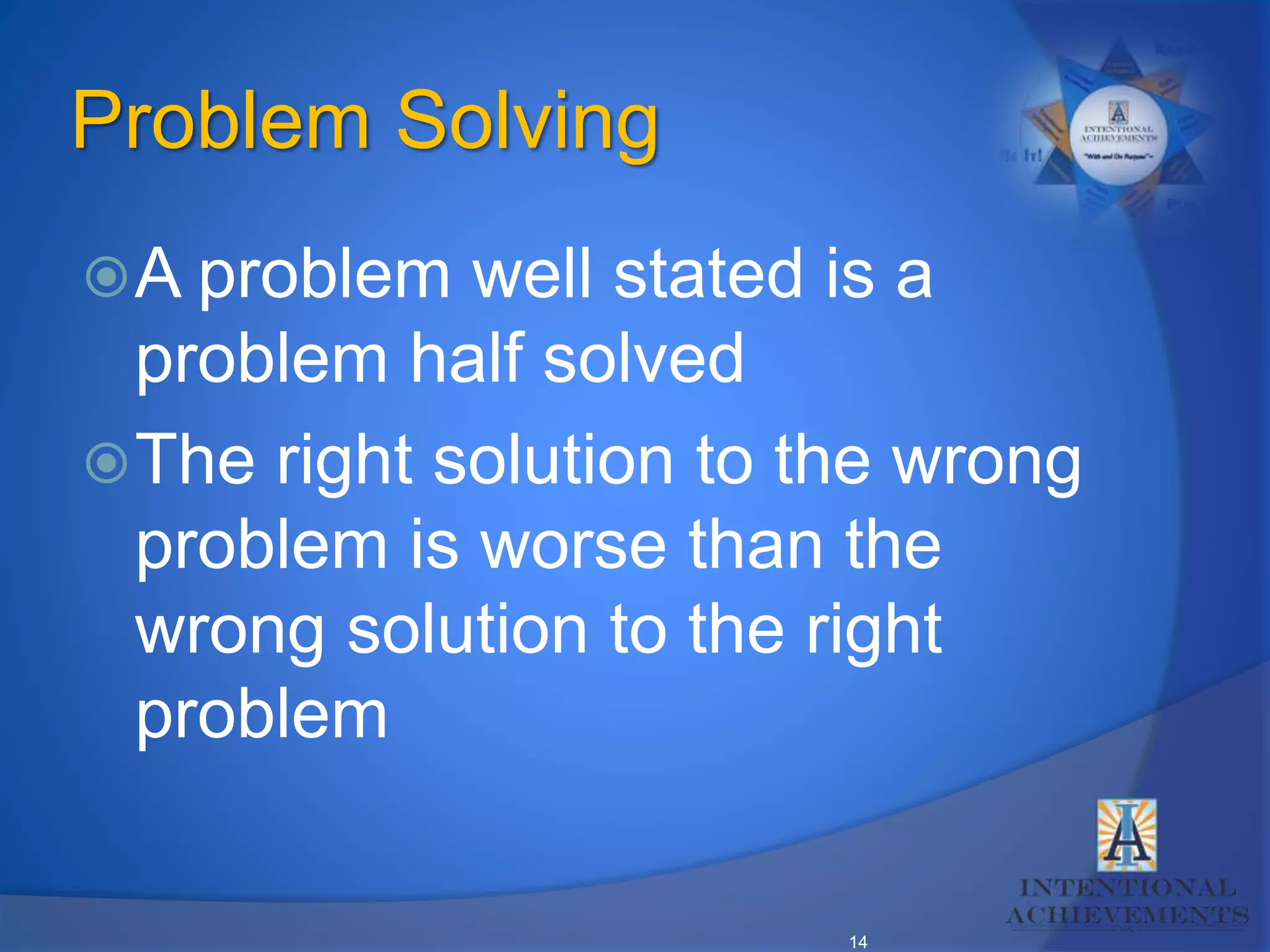 14
Problem Solving
A problem well stated is a
problem half solved
The right solution to the wrong
problem is worse than the
wrong solution to the right
problem
 