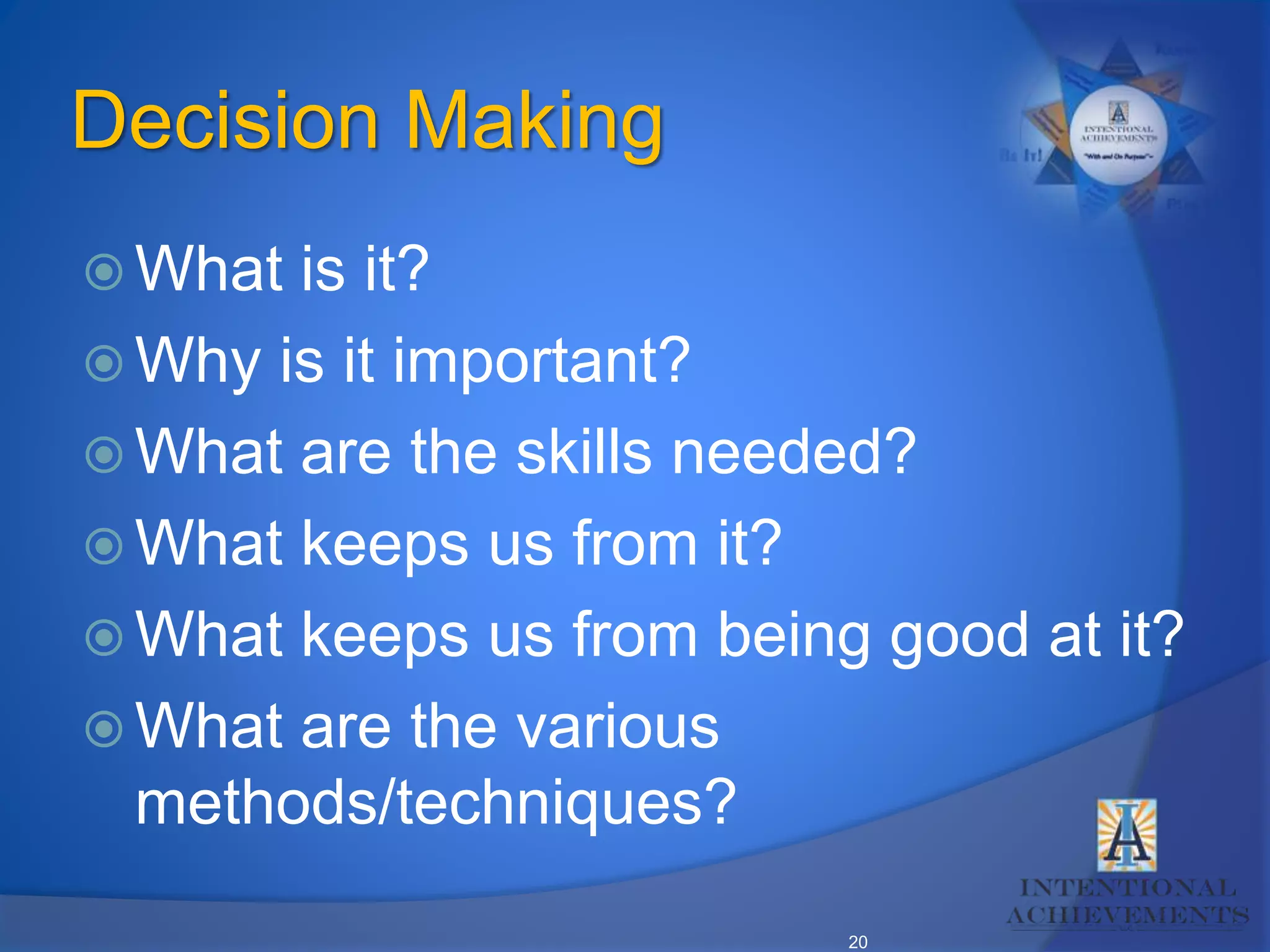 20
Decision Making
 What is it?
 Why is it important?
 What are the skills needed?
 What keeps us from it?
 What keeps us from being good at it?
 What are the various
methods/techniques?
 