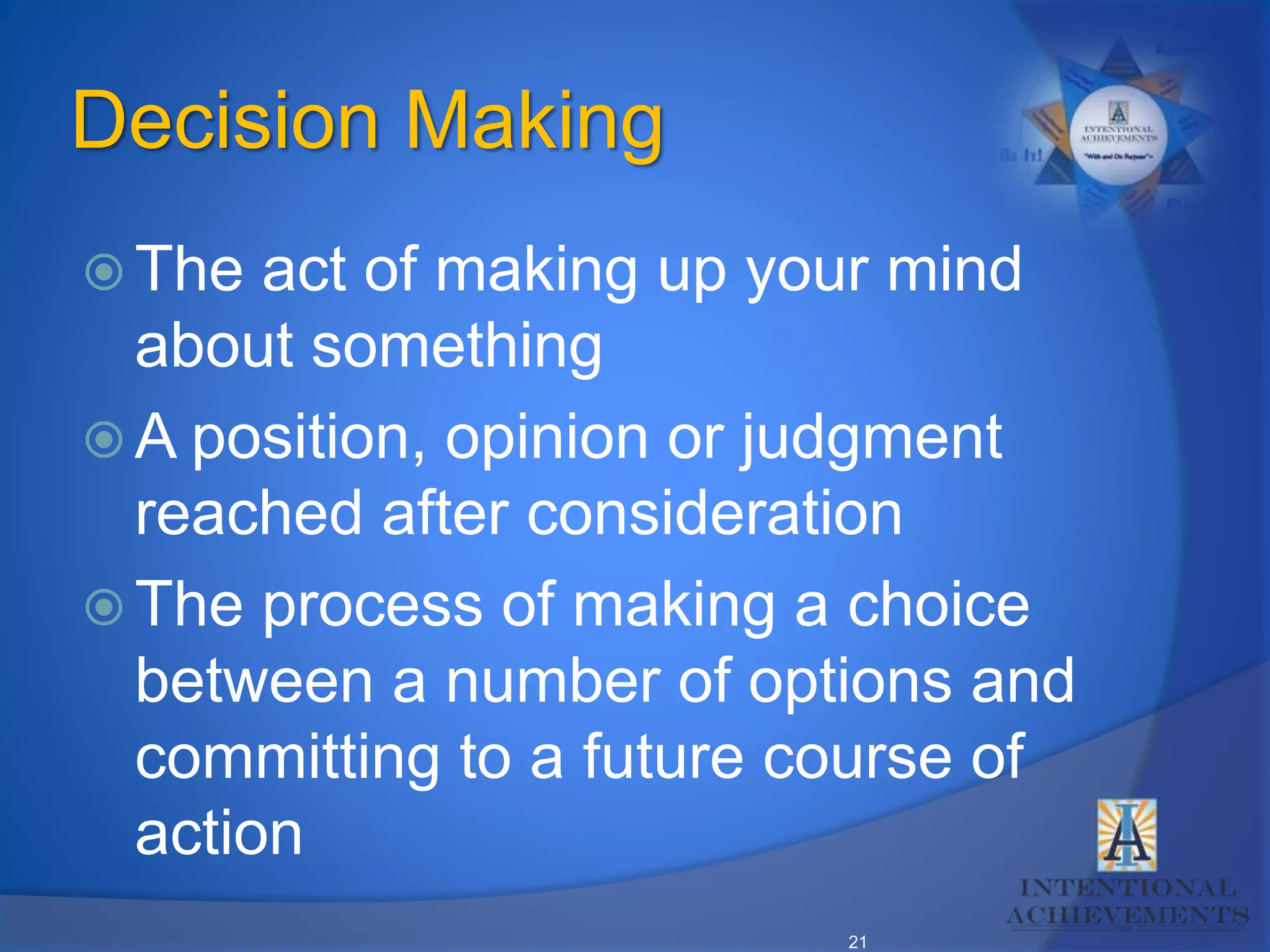 21
Decision Making
 The act of making up your mind
about something
 A position, opinion or judgment
reached after consideration
 The process of making a choice
between a number of options and
committing to a future course of
action
 