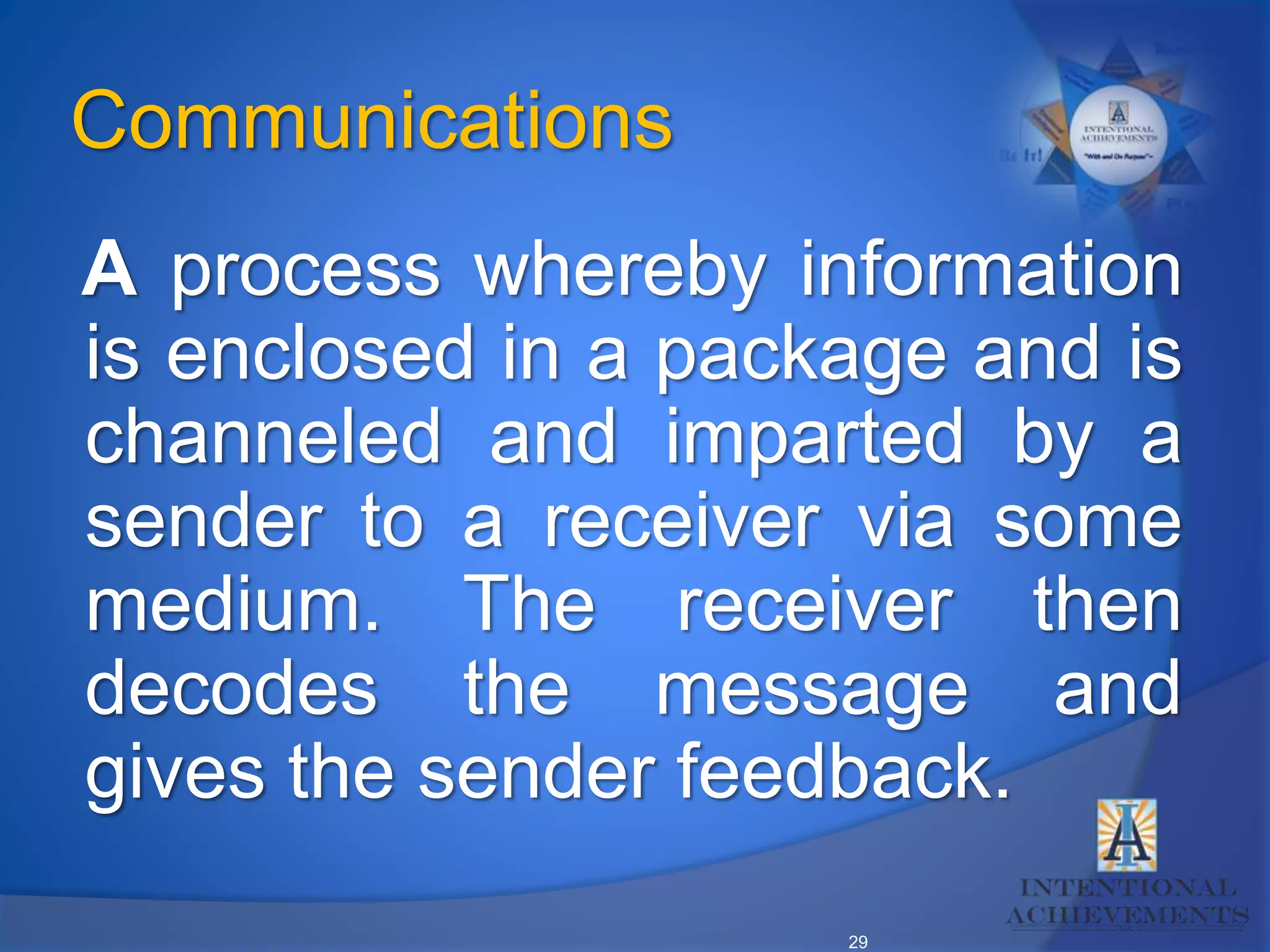 29
Communications
A process whereby information
is enclosed in a package and is
channeled and imparted by a
sender to a receiver via some
medium. The receiver then
decodes the message and
gives the sender feedback.
 