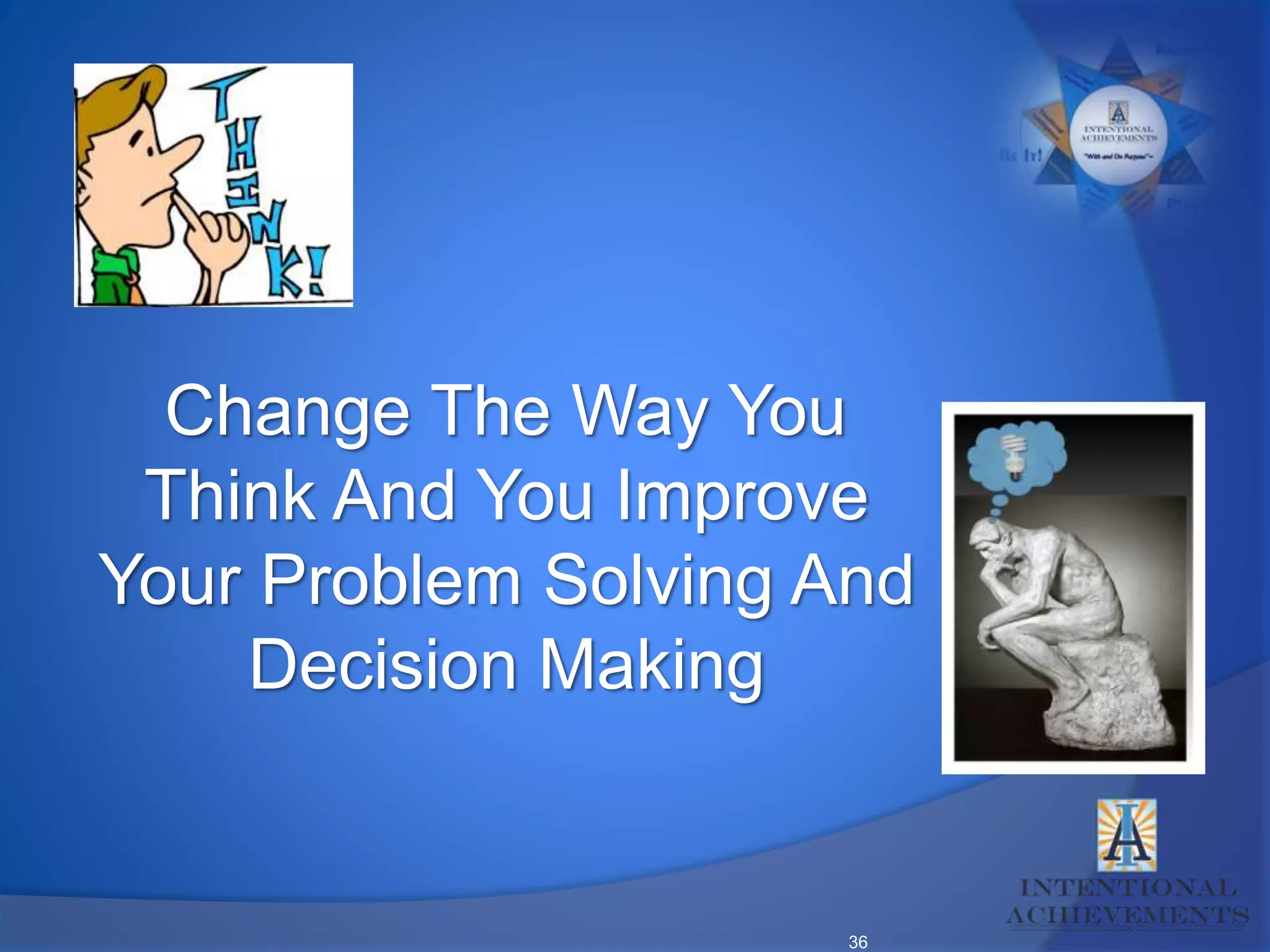 36
Change The Way You
Think And You Improve
Your Problem Solving And
Decision Making
 