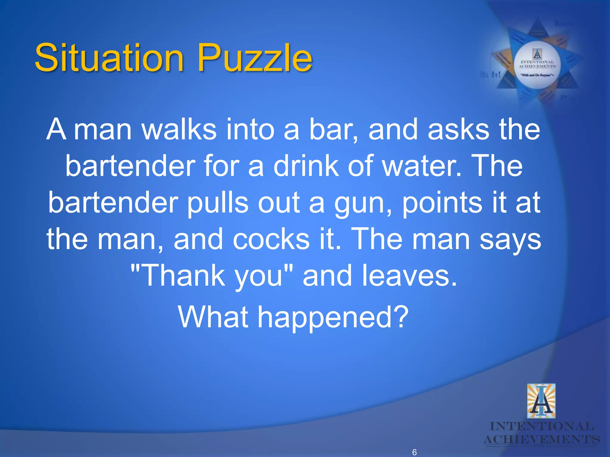 6
Situation Puzzle
A man walks into a bar, and asks the
bartender for a drink of water. The
bartender pulls out a gun, points it at
the man, and cocks it. The man says
"Thank you" and leaves.
What happened?
 