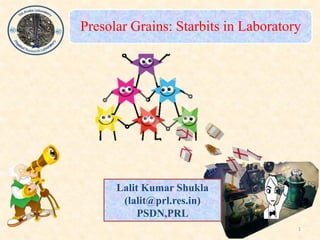 Presolar Grains: Starbits in Laboratory
Lalit Kumar Shukla
(lalit@prl.res.in)
PSDN,PRL
1
 