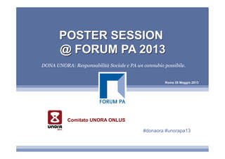 Roma 28 Maggio 2013
POSTER SESSION
@ FORUM PA 2013
DONA UNORA: Responsabilità Sociale e PA un connubio possibile.
Comitato UNORA ONLUS
#donaora #unorapa13
 