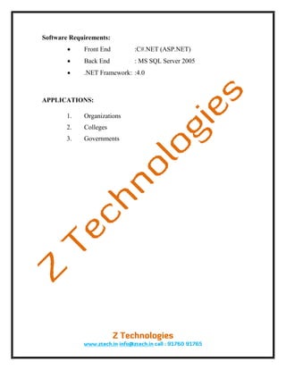 Software Requirements:
            Front End       :C#.NET (ASP.NET)
            Back End        : MS SQL Server 2005
            .NET Framework: :4.0



APPLICATIONS:

       1.    Organizations
       2.    Colleges
       3.    Governments
 