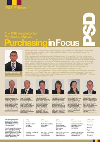 2009 Edition 1




The PSD newsletter for
Purchasing Matters

PurchasinginFocus
                                         Welcome to PSD’s latest edition of Purchasing in Focus for October 2009. We hope you enjoy
                                         the new format and design which will hopefully stimulate thought and debate across the
                                         purchasing community.
                                         2009 has been both an interesting and challenging year for recruitment into the procurement
                                         sector. PSD has risen to this challenge by providing clients and candidates with a tailored and
                                         efficient service which maintains our high standards of customer service through these turbulent
                                         times. We have worked on a number of interesting assignments both in the public and private
                                         sector and we are beginning to see some very positive signs that the market is improving. Our
                                         aim is to continue to support you by providing a professional recruitment service which
                                         surpasses expectations. If you are a client who is seeking to hire or a candidate who is
                                         considering your next move, I look forward to helping you achieve your goals.
                                         Our sincere thanks go to Phil Marsh, Steve Elliott, Caroline Stafford and David Sinclair who have
 CHRISTIAN SHAWCROSS                     contributed to this issue. If you would like to contribute to the next Purchasing in Focus then
 Managing Consultant, PSD                please email me at christian.shawcross@psdgroup.com or call me on 0161 234 0331. I do hope
 christian.shawcross@psdgroup.com
                                         you enjoy reading Purchasing in Focus.




Stephen Fletcher                Stuart Walters                Paul McIntyre                 Cara Regan                       Marsha Barsky                 Andrew Moran
Director                        Principal Consultant          Principal Consultant          Senior Consultant                Senior Consultant             Consultant
Stephen has a wealth of         Stuart is a Principal         Paul focuses on the           Cara joined the PSD Group        Marsha joined PSD in 2006     Andrew Moran focuses on
recruitment experience with     Consultant within the         Technology and Broadcast      over three years ago and         and specialises in the        the Energy and Utilities, Oil
over 20 years of service        Purchasing Team and has       Media sectors. He has over    has nine years’ recruitment      property and FM sectors.      and Gas and Transportation
gained at PSD. He has           over ten years of             ten years’ experience in      experience. Cara focuses         Prior to PSD she was the      sectors on a nationwide
worked across a number of       recruitment experience.       recruitment specifically in   on the not-for-profit and        Marketing Manager for         level. Andrew has worked
disciplines and now heads       A law graduate, Stuart        procurement and supply        property sectors. By             Land Securities plc. Marsha   with a number of key
up the purchasing and           joined PSD in 2003 and set    chain. Before working         exclusively recruiting in this   has completed several         clients within these sectors
supply chain function. He       up the highly successful      for PSD, Paul worked          area she is able to provide      successful placements         and has an excellent
focuses on recruitment into     Purchasing interim team.      for a specialist Freight      clients and candidates with      with Blue Chip clients. She   network of professional
the Financial Services and      He has developed an           Forwarding recruitment        a specialist service tailored    graduated in 2003 with a      talent at his disposal. He
Business Services sectors.      extensive network of          consultancy. Paul             to their exact requirements.     degree in Media, Culture      has worked with PSD for
stephen.fletcher@psdgroup.com   contacts in the Procurement   graduated in 1990 with        Graduated in 1998 with a         and Society.                  two years.
                                interim market.               a BSc (Hons) Geography.       BSc (Hons) in Psychology.        marsha.barsky@psdgroup.com    andrew.moran@psdgroup.com
                                stuart.walters@psdgroup.com   paul.mcintyre@psdgroup.com    cara.regan@psdgroup.com




PSD is an international                    PSD                         PSD                           PSD                            PSD                            Other Office
recruitment services                       London                      Birmingham                    Manchester                     Haywards Heath                 Locations
organisation operating
at the Middle to Senior                    28 Essex Street             85-89 Colmore Row             2nd Floor                      7 Perrymount Road
Executive level.                           London                      Birmingham                    Abbey House                    Haywards Heath                 Frankfurt
                                           WC2R 3AT                    B3 2BB                        74 Mosley Street               West Sussex
We offer expert knowledge                                                                            Manchester                     RH16 3TN                       Munich
of our specialist markets:                                                                           M2 3LW                                                        Paris
Technology, IT, Finance &
Banking, Marketing & Sales,                +44 (0)20 7970 9700         +44 (0)121 212 0099           +44 (0)161 234 0300            +44 (0)1293 802000             Hong Kong
Property & Construction,                   london@                     birmingham@                   manchester@                    haywardsheath@
Customer Contact, Law,                     psdgroup.com                psdgroup.com                  psdgroup.com                   psdgroup.com                   Shanghai
HR and Purchasing.
 