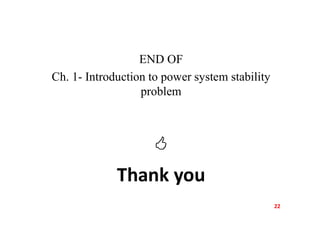 END OF
Ch. 1- Introduction to power system stability
problem

Thank you
22
 