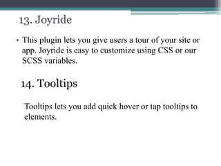 13. Joyride
• This plugin lets you give users a tour of your site or
app. Joyride is easy to customize using CSS or our
SCSS variables.

14. Tooltips
Tooltips lets you add quick hover or tap tooltips to
elements.

 