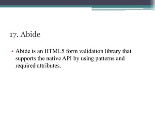 17. Abide
• Abide is an HTML5 form validation library that
supports the native API by using patterns and
required attributes.

 
