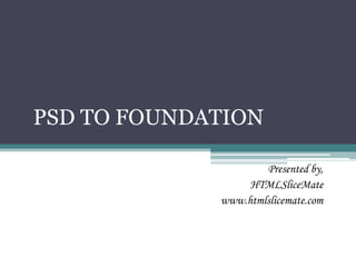 PSD TO FOUNDATION
Presented by,
HTMLSliceMate
www.htmlslicemate.com

 