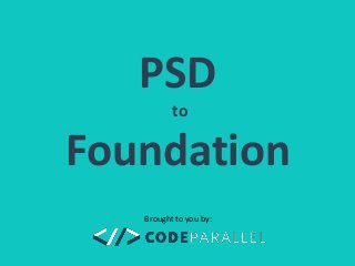 PSD 
to 
Foundation 
Brought to you by: 
 