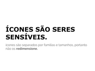 ÍCONES SÃO SERES
SENSÍVEIS.
ícones são separados por famílias e tamanhos, portanto
não os redimensione.
 