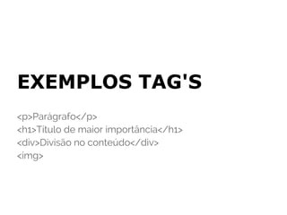 EXEMPLOS TAG'S
<p>Parágrafo</p>
<h1>Título de maior importância</h1>
<div>Divisão no conteúdo</div>
<img>
 