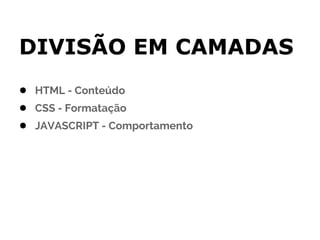 DIVISÃO EM CAMADAS
● HTML - Conteúdo
● CSS - Formatação
● JAVASCRIPT - Comportamento
 