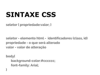 SINTAXE CSS
seletor { propriedade:valor; }



seletor - elemento html - identificadores (class, id)
propriedade - o que será alterado
valor - valor de alteração

body{
  background-color:#cccccc;
  font-family: Arial;
}
 