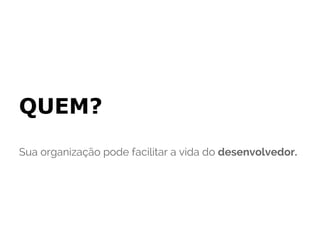 QUEM?
Sua organização pode facilitar a vida do desenvolvedor.
 