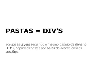 PASTAS = DIV'S
agrupe as layers seguindo o mesmo padrão de div's no
HTML, separe as pastas por cores de acordo com as
sessões.
 