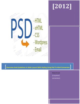 [2012]




[                                                                                 ]
    Overview And Guidelines In Web Layout With Styling Using Psd To Html Conversion

                                                             Rafael Arnett
                                                             [Crazyxhtml]
                                                             [25/10/2012]
 