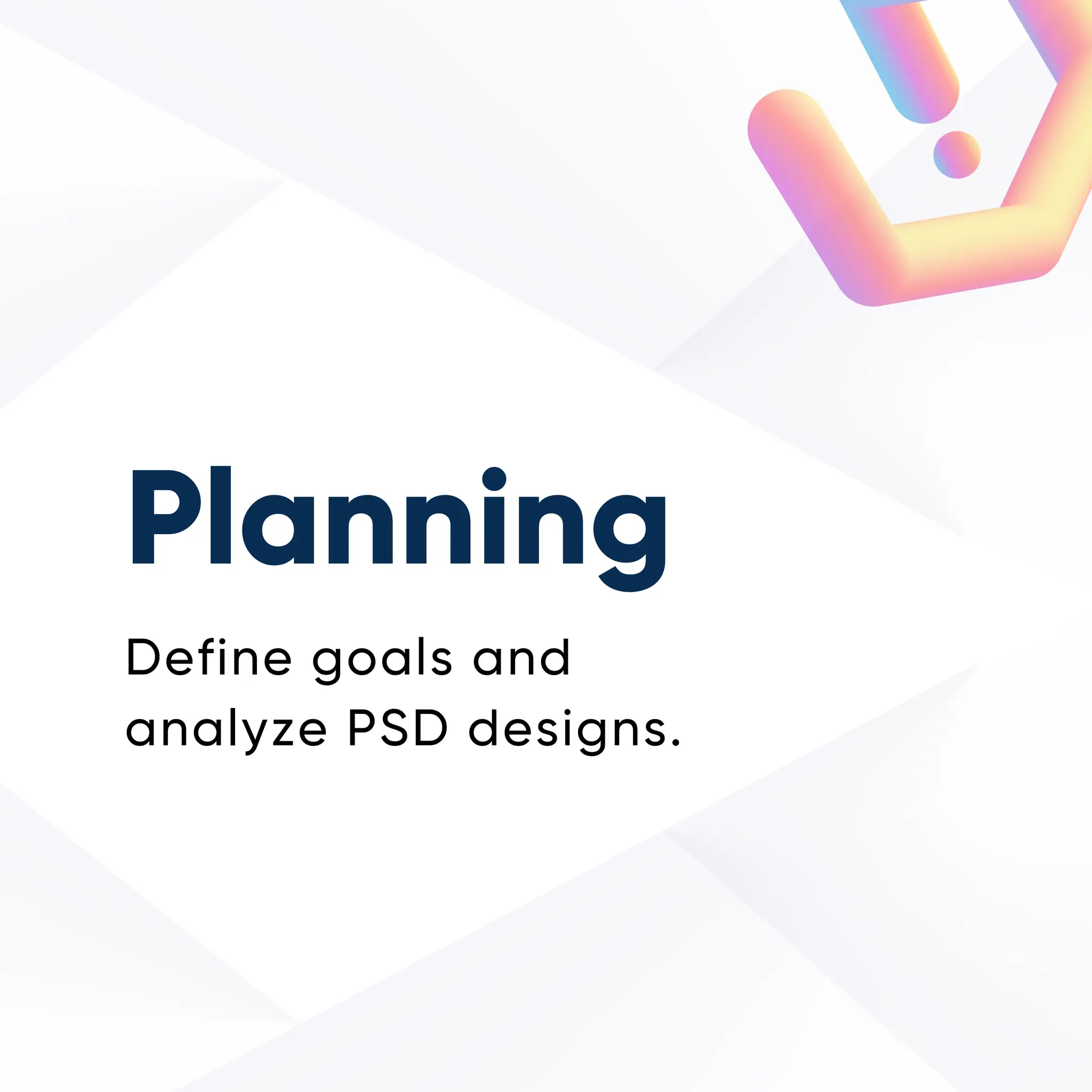 Planning
Define goals and
analyze PSD designs.