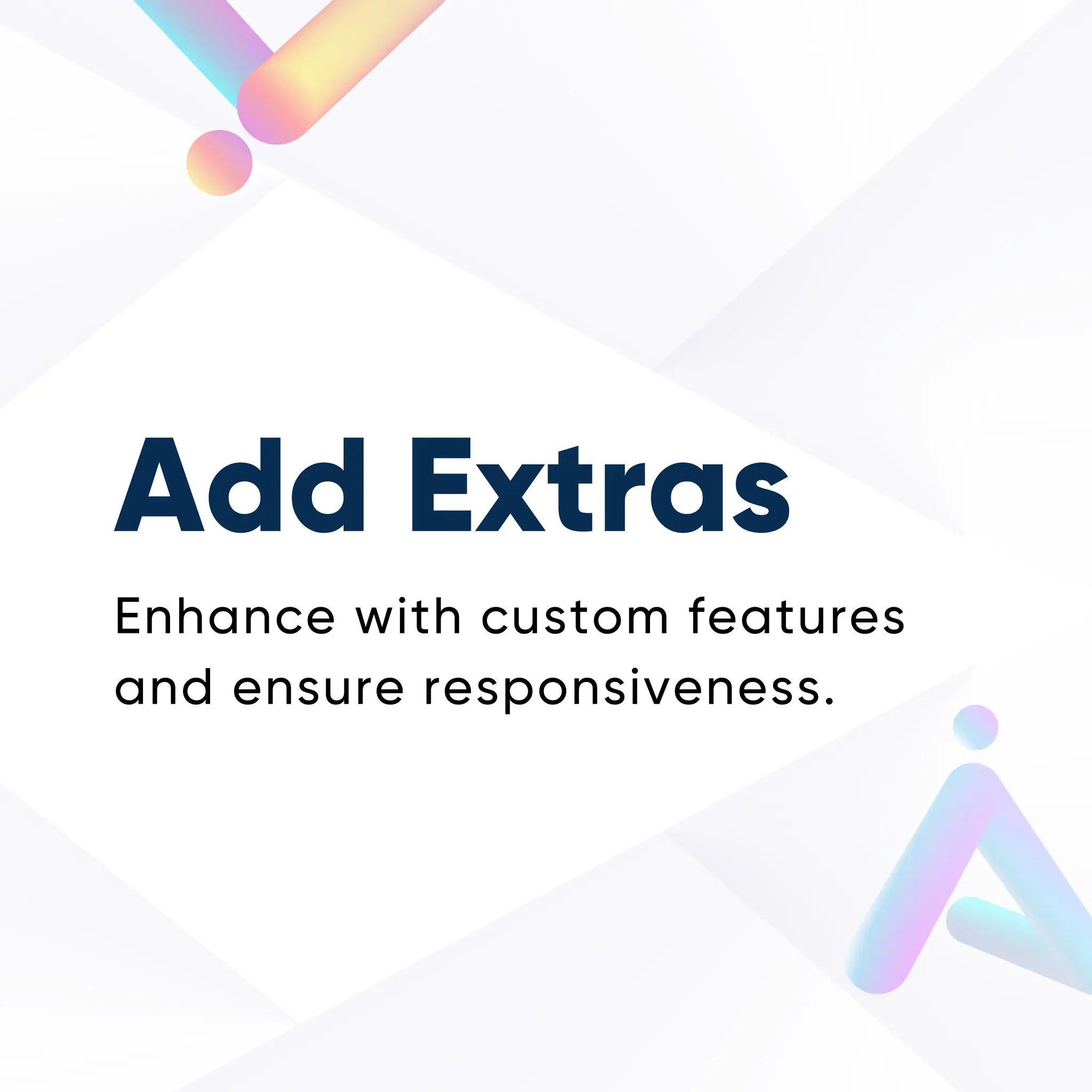 Add Extras
Enhance with custom features
and ensure responsiveness.