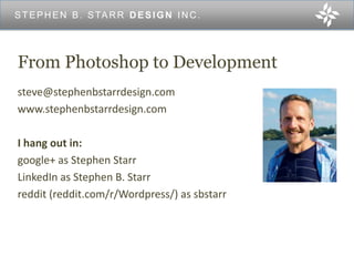 From Photoshop to Development
steve@stephenbstarrdesign.com
www.stephenbstarrdesign.com
I hang out in:
google+ as Stephen Starr
LinkedIn as Stephen B. Starr
reddit (reddit.com/r/Wordpress/) as sbstarr
STEPHEN B. STARR DESIGN INC.
 