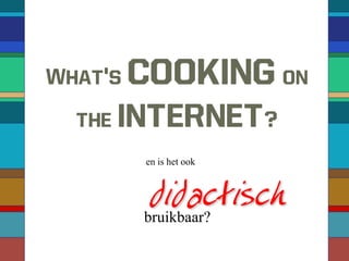 What’s   cooking on
  the   internet?
         en is het ook



          didactisch
         bruikbaar?
 