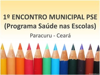 1º ENCONTRO MUNICIPAL PSE
(Programa Saúde nas Escolas)
       Paracuru - Ceará
 