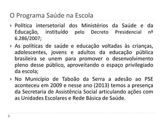 O Programa Saúde na Escola






Política intersetorial dos Ministérios da Saúde e da
Educação, instituído pelo Decreto...