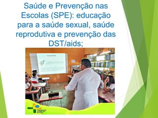 Saúde e Prevenção nas
Escolas (SPE): educação
para a saúde sexual, saúde
reprodutiva e prevenção das
DST/aids;
 
