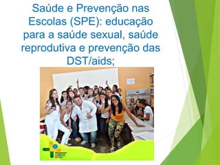 Saúde e Prevenção nas
Escolas (SPE): educação
para a saúde sexual, saúde
reprodutiva e prevenção das
DST/aids;
 