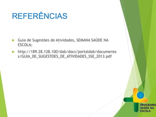 REFERÊNCIAS
 Guia de Sugestões de Atividades, SEMANA SAÚDE NA
ESCOLA;
 http://189.28.128.100/dab/docs/portaldab/documento
s/GUIA_DE_SUGESTOES_DE_ATIVIDADES_SSE_2013.pdf
 