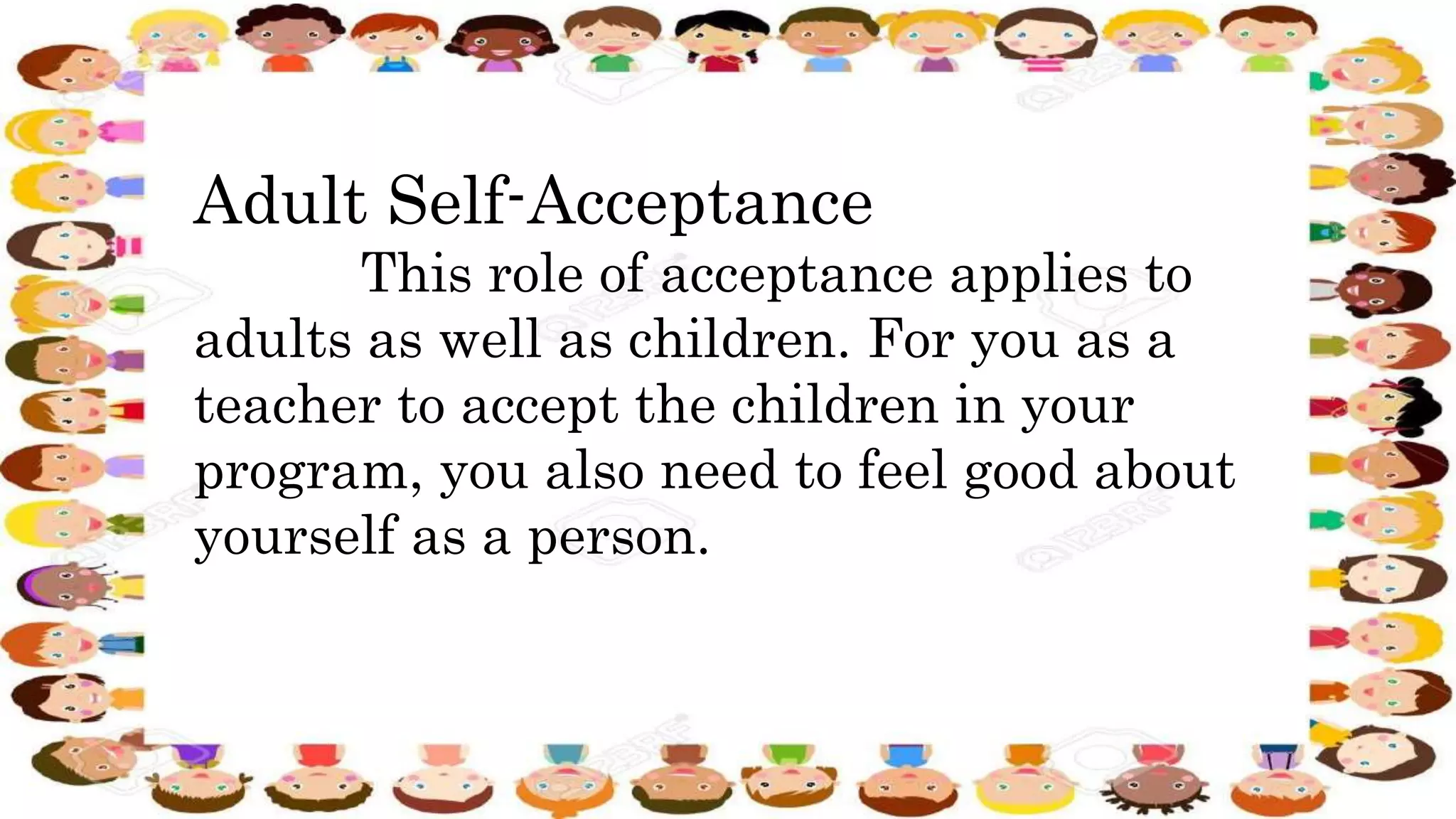Adult Self-Acceptance
This role of acceptance applies to
adults as well as children. For you as a
teacher to accept the children in your
program, you also need to feel good about
yourself as a person.
 