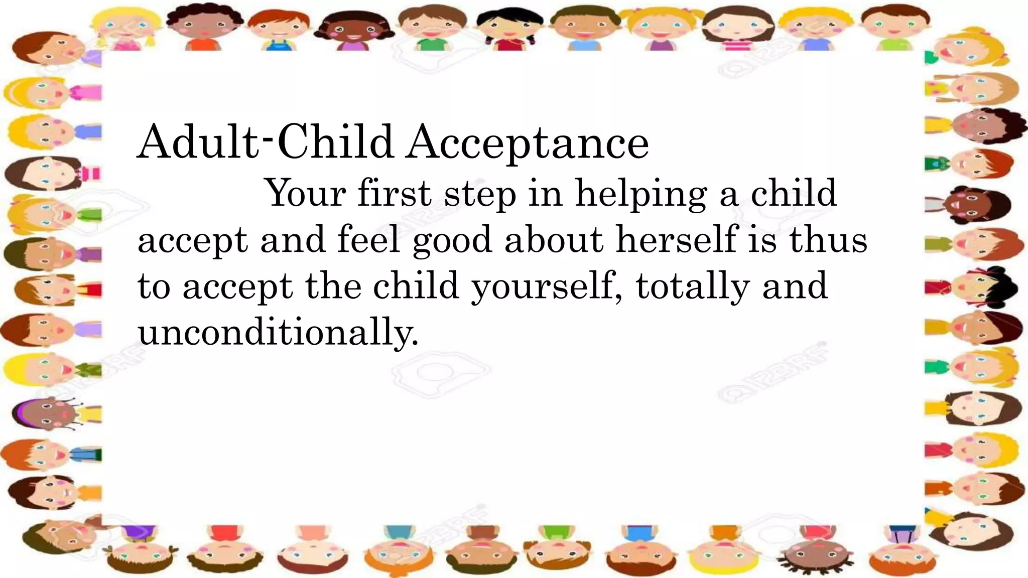 Adult-Child Acceptance
Your first step in helping a child
accept and feel good about herself is thus
to accept the child yourself, totally and
unconditionally.
 