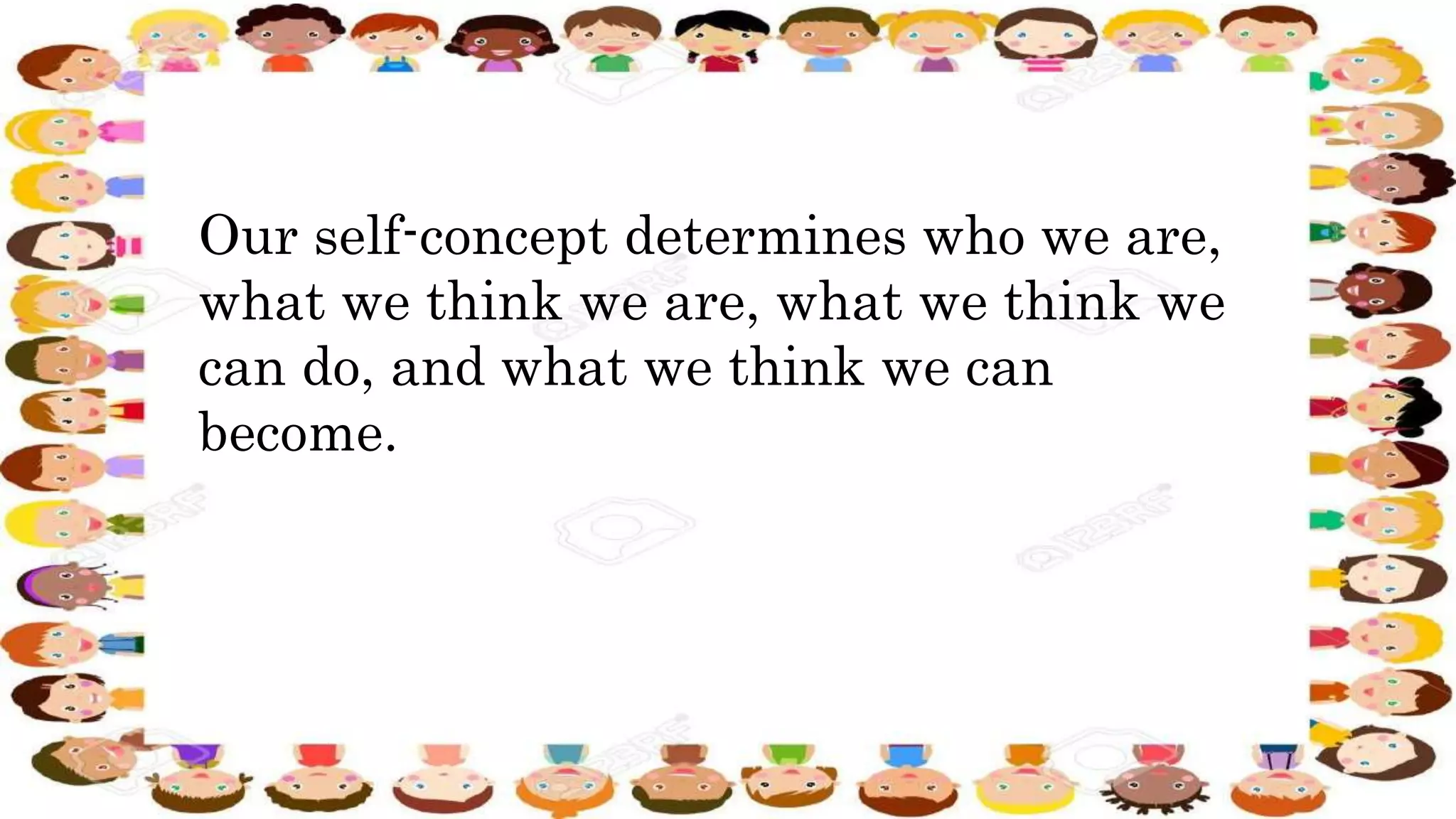 Our self-concept determines who we are,
what we think we are, what we think we
can do, and what we think we can
become.
 