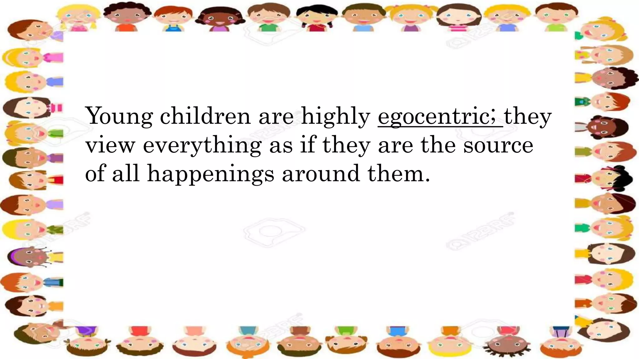 Young children are highly egocentric; they
view everything as if they are the source
of all happenings around them.
 