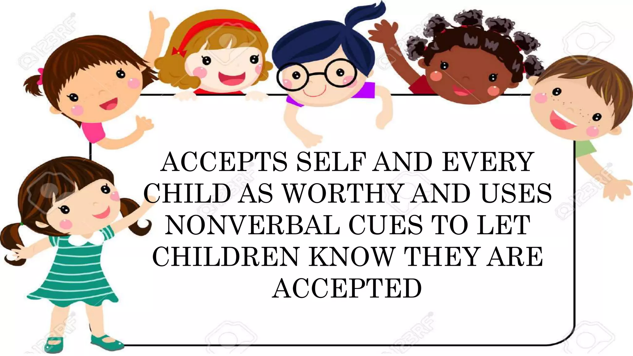 ACCEPTS SELF AND EVERY
CHILD AS WORTHY AND USES
NONVERBAL CUES TO LET
CHILDREN KNOW THEY ARE
ACCEPTED
 