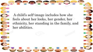 A child’s self-image includes how she
feels about her looks, her gender, her
ethnicity, her standing in the family, and
her abilities.
 