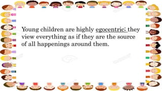 Young children are highly egocentric; they
view everything as if they are the source
of all happenings around them.
 