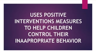 USES POSITIVE
INTERVENTIONS MEASURES
TO HELP CHILDREN
CONTROL THEIR
INAAPROPRIATE BEHAVIOR
 
