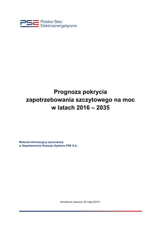 Prognoza pokrycia
zapotrzebowania szczytowego na moc
w latach 2016 – 2035
Materiał informacyjny opracowany
w Departamencie Rozwoju Systemu PSE S.A.
Konstancin-Jeziorna, 20 maja 2016 r.
 