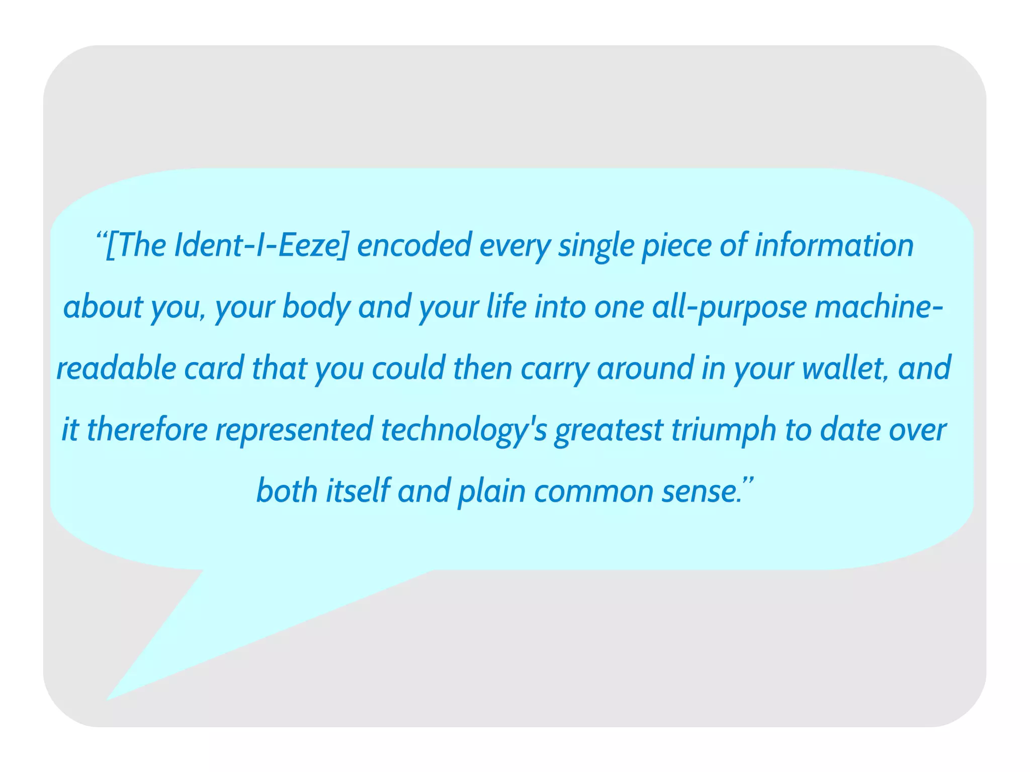 “[The Ident-I-Eeze] encoded every single piece of information
about you, your body and your life into one all-purpose machine-
readable card that you could then carry around in your wallet, and
it therefore represented technology's greatest triumph to date over
              both itself and plain common sense.”
 