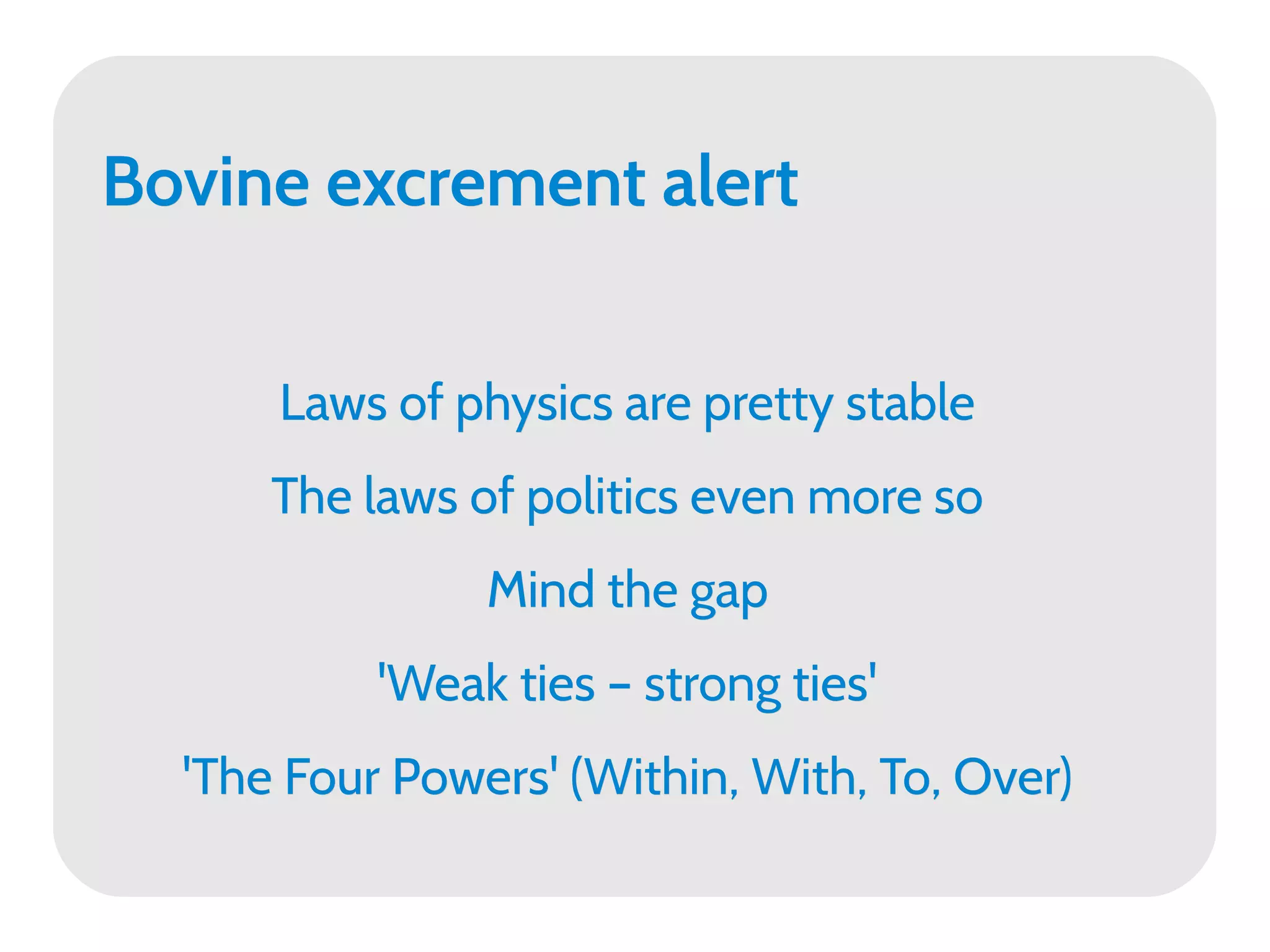 Bovine excrement alert


      Laws of physics are pretty stable
      The laws of politics even more so
                Mind the gap
           'Weak ties – strong ties'
  'The Four Powers' (Within, With, To, Over)
 